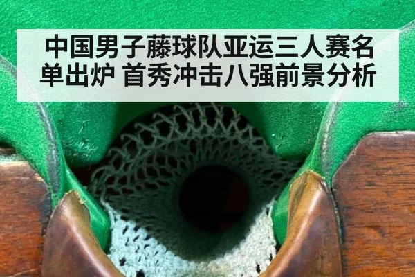 中国男子藤球队亚运三人赛名单出炉 首秀冲击八强前景分析