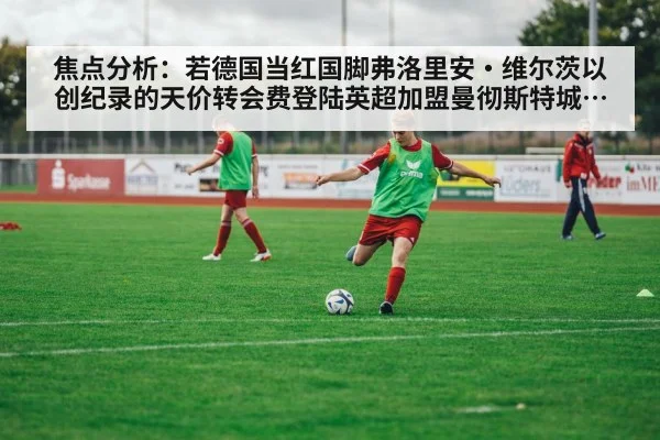 焦点分析:若德国当红国脚弗洛里安·维尔茨以创纪录的天价转会费登陆英超加盟曼彻斯特城 瓜迪奥拉再造技术型中场核心的战略构想与实施路径