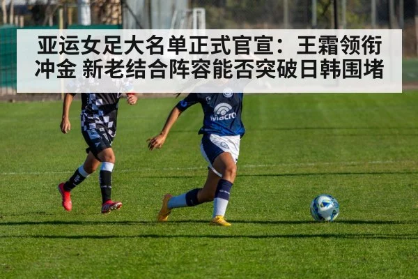 亚运女足大名单正式官宣:王霜领衔冲金 新老结合阵容能否突破日韩围堵