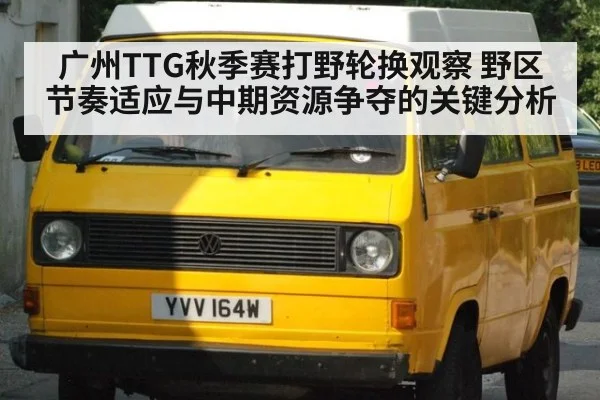 广州TTG秋季赛打野轮换观察 野区节奏适应与中期资源争夺的关键分析