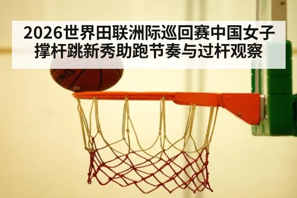 2026世界田联洲际巡回赛中国女子撑杆跳新秀助跑节奏与过杆观察