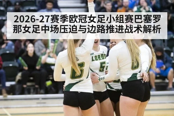2026-27赛季欧冠女足小组赛巴塞罗那女足中场压迫与边路推进战术解析