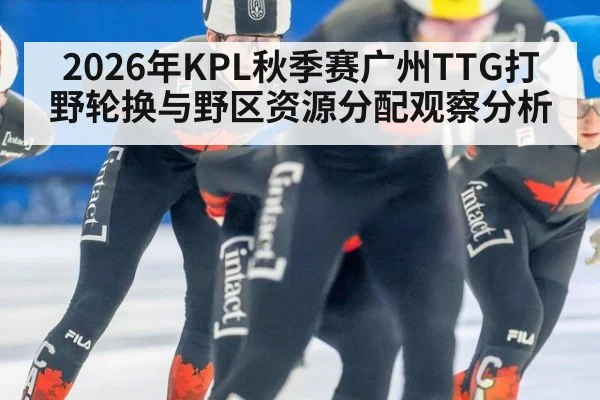 2026年KPL秋季赛广州TTG打野轮换与野区资源分配观察分析