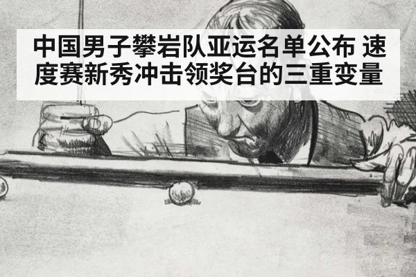 中国男子攀岩队亚运名单公布 速度赛新秀冲击领奖台的三重变量