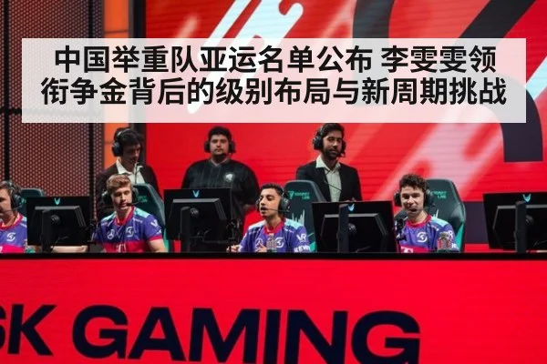 中国举重队亚运名单公布 李雯雯领衔争金背后的级别布局与新周期挑战