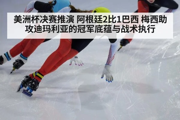 美洲杯决赛推演 阿根廷2比1巴西 梅西助攻迪玛利亚的冠军底蕴与战术执行